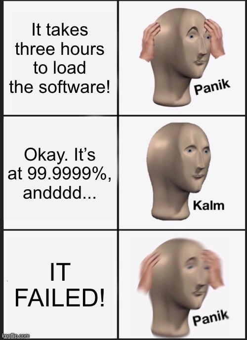 So close yet so far | It takes three hours to load the software! Okay. It’s at 99.9999%, andddd... IT FAILED! | image tagged in memes,panik kalm panik,so close,funny,software,computer | made w/ Imgflip meme maker
