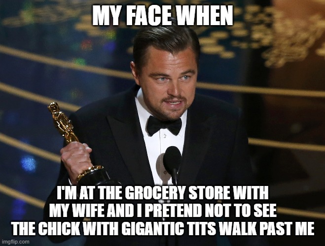 academy award leo | MY FACE WHEN; I'M AT THE GROCERY STORE WITH MY WIFE AND I PRETEND NOT TO SEE THE CHICK WITH GIGANTIC TITS WALK PAST ME | image tagged in academy award leo | made w/ Imgflip meme maker