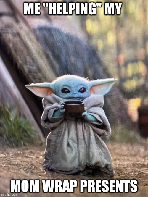 BABY YODA TEA | ME "HELPING" MY; MOM WRAP PRESENTS | image tagged in baby yoda tea | made w/ Imgflip meme maker