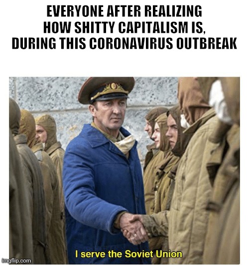 I serve the Soviet Union | EVERYONE AFTER REALIZING HOW SHITTY CAPITALISM IS, DURING THIS CORONAVIRUS OUTBREAK | image tagged in i serve the soviet union | made w/ Imgflip meme maker