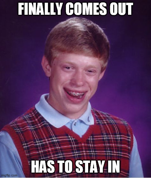 Bad Luck Brian | FINALLY COMES OUT; HAS TO STAY IN | image tagged in memes,bad luck brian | made w/ Imgflip meme maker