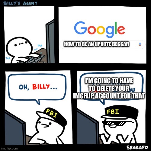Billy's FBI Agent | HOW TO BE AN UPVOTE BEGGAR; I’M GOING TO HAVE TO DELETE YOUR IMGFLIP ACCOUNT FOR THAT | image tagged in billy's fbi agent | made w/ Imgflip meme maker