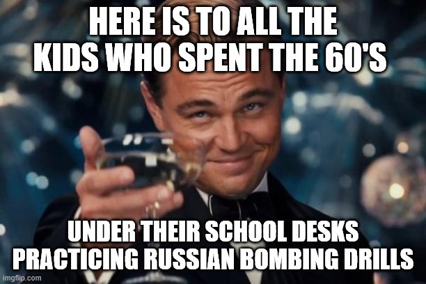 Leonardo Dicaprio Cheers | HERE IS TO ALL THE KIDS WHO SPENT THE 60'S; UNDER THEIR SCHOOL DESKS PRACTICING RUSSIAN BOMBING DRILLS | image tagged in memes,leonardo dicaprio cheers | made w/ Imgflip meme maker