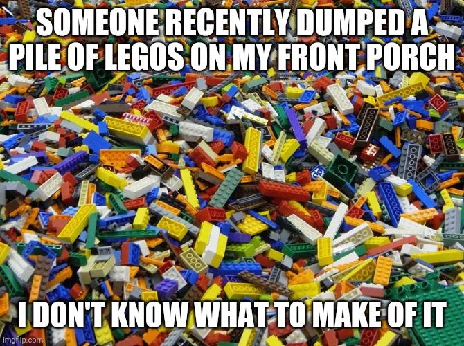 Mystery of the Lego | SOMEONE RECENTLY DUMPED A PILE OF LEGOS ON MY FRONT PORCH; I DON'T KNOW WHAT TO MAKE OF IT | image tagged in legos,lego,dad joke,reddit | made w/ Imgflip meme maker