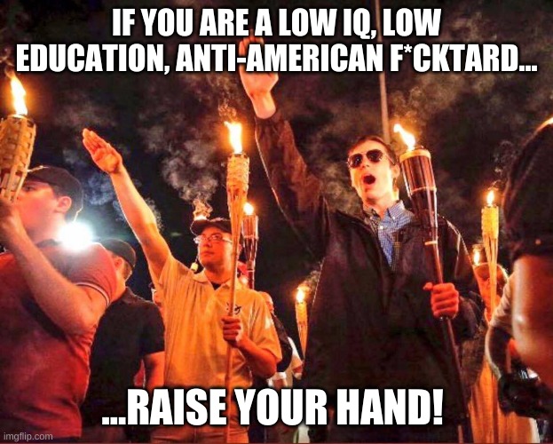Alt-Right Nazis Trump | IF YOU ARE A LOW IQ, LOW EDUCATION, ANTI-AMERICAN F*CKTARD... ...RAISE YOUR HAND! | image tagged in alt-right nazis trump | made w/ Imgflip meme maker