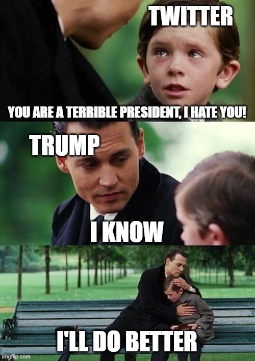 I don't care much for him either, but every time he tweets, twitter just screams at him like a little child. | TWITTER; YOU ARE A TERRIBLE PRESIDENT, I HATE YOU! TRUMP; I KNOW; I'LL DO BETTER | image tagged in memes,finding neverland | made w/ Imgflip meme maker