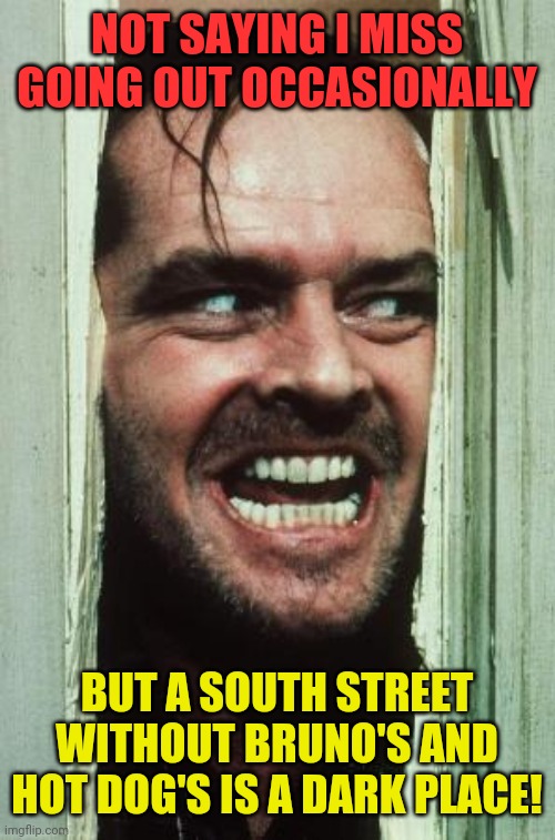 It's only gonna get darker sunshine! | NOT SAYING I MISS GOING OUT OCCASIONALLY; BUT A SOUTH STREET WITHOUT BRUNO'S AND HOT DOG'S IS A DARK PLACE! | image tagged in memes,here's johnny,glens falls ny,south street,bars,coronavirus | made w/ Imgflip meme maker