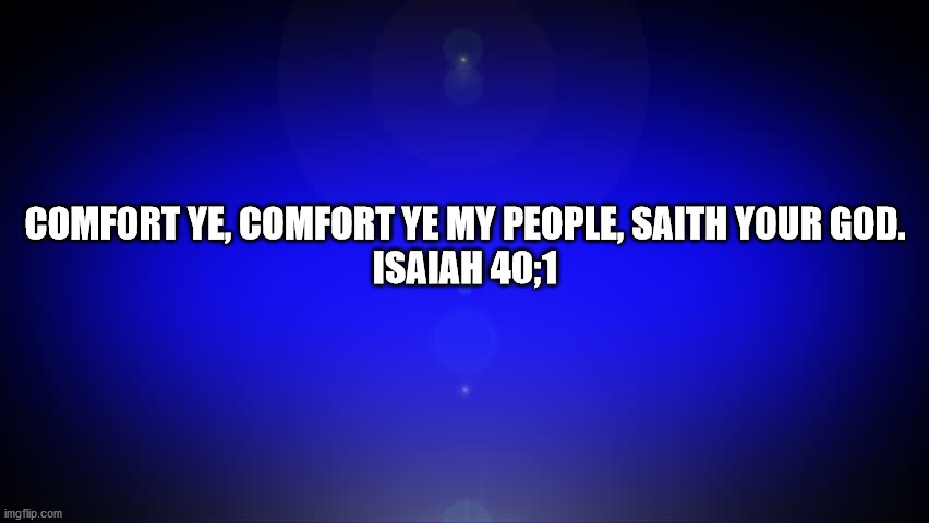 Comfort Ye My People |  COMFORT YE, COMFORT YE MY PEOPLE, SAITH YOUR GOD.
ISAIAH 40;1 | image tagged in king james bible,isaiah | made w/ Imgflip meme maker