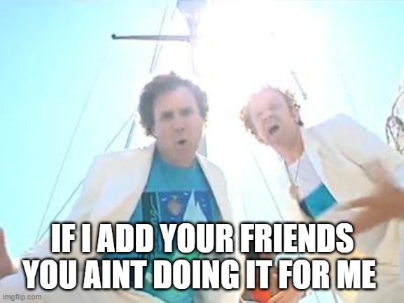 your friends doing more | IF I ADD YOUR FRIENDS YOU AINT DOING IT FOR ME | image tagged in boats and hoes,overly attached girlfriend weekend,yourfriends,friends with benfefits,ex girlfriend | made w/ Imgflip meme maker