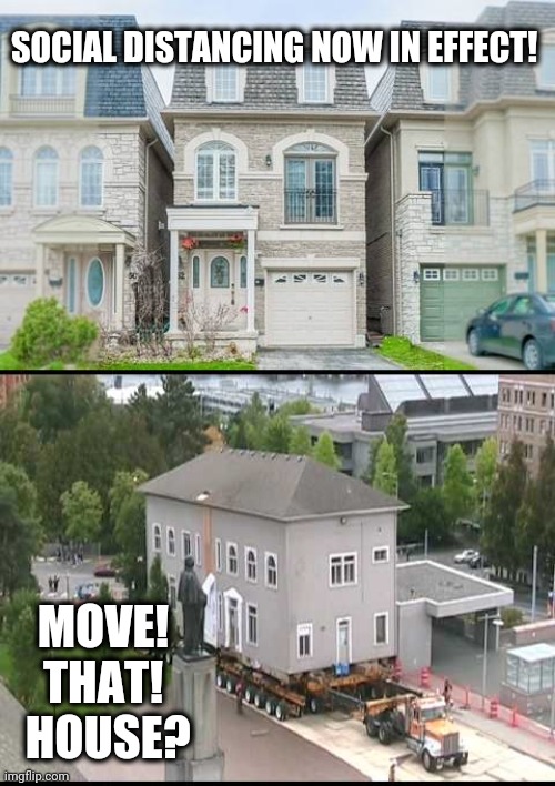 I Need to Move It! Move It! | SOCIAL DISTANCING NOW IN EFFECT! MOVE!  THAT!    HOUSE? | image tagged in social distancing,covid-19,funny,house,moving | made w/ Imgflip meme maker