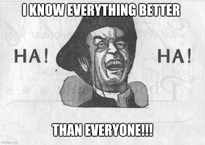 Ha! Ha! Guy | I KNOW EVERYTHING BETTER; THAN EVERYONE!!! | image tagged in ha ha guy | made w/ Imgflip meme maker