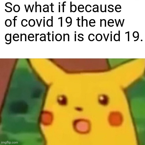 Surprised Pikachu | So what if because of covid 19 the new generation is covid 19. | image tagged in memes,surprised pikachu | made w/ Imgflip meme maker