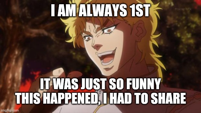 But it was me Dio | I AM ALWAYS 1ST IT WAS JUST SO FUNNY THIS HAPPENED, I HAD TO SHARE | image tagged in but it was me dio | made w/ Imgflip meme maker
