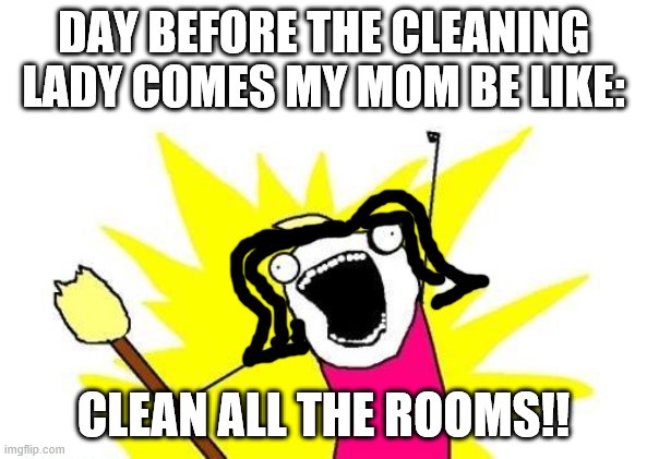 X All The Y | DAY BEFORE THE CLEANING LADY COMES MY MOM BE LIKE:; CLEAN ALL THE ROOMS!! | image tagged in memes,x all the y | made w/ Imgflip meme maker