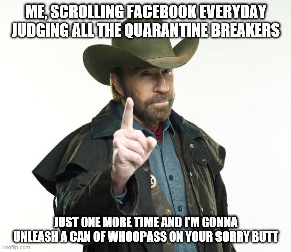 Chuck Norris Finger Meme | ME, SCROLLING FACEBOOK EVERYDAY JUDGING ALL THE QUARANTINE BREAKERS; JUST ONE MORE TIME AND I'M GONNA UNLEASH A CAN OF WHOOPASS ON YOUR SORRY BUTT | image tagged in memes,chuck norris finger,chuck norris | made w/ Imgflip meme maker