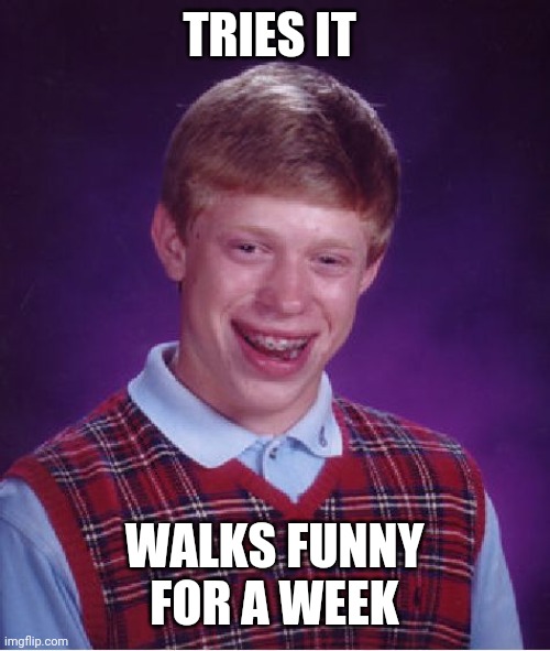 Bad Luck Brian Meme | TRIES IT WALKS FUNNY FOR A WEEK | image tagged in memes,bad luck brian | made w/ Imgflip meme maker