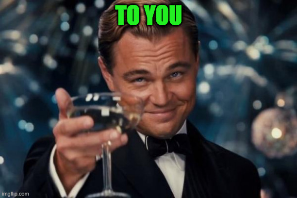 Leonardo Dicaprio Cheers Meme | TO YOU | image tagged in memes,leonardo dicaprio cheers | made w/ Imgflip meme maker