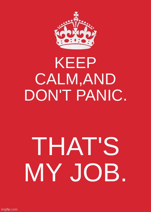 Keep Calm And Carry On Red Meme | KEEP CALM,AND DON'T PANIC. THAT'S MY JOB. | image tagged in memes,keep calm and carry on red | made w/ Imgflip meme maker