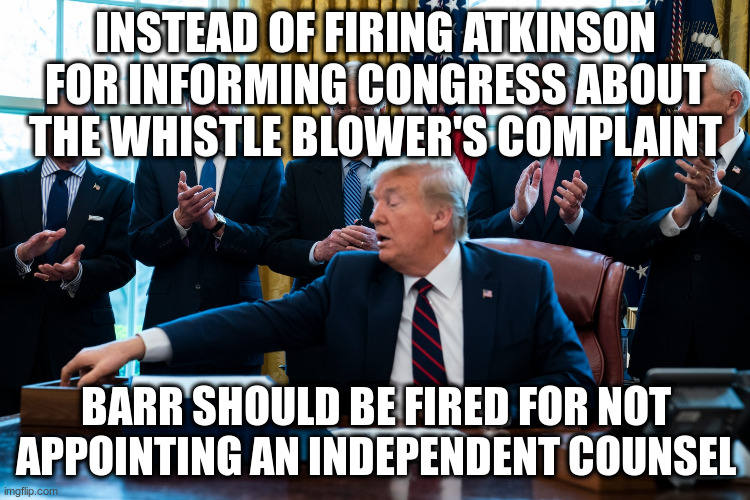 It's unfortunate that these obvious things need to be said | INSTEAD OF FIRING ATKINSON FOR INFORMING CONGRESS ABOUT THE WHISTLE BLOWER'S COMPLAINT; BARR SHOULD BE FIRED FOR NOT APPOINTING AN INDEPENDENT COUNSEL | image tagged in trump,atkinson,barr,impeachment | made w/ Imgflip meme maker