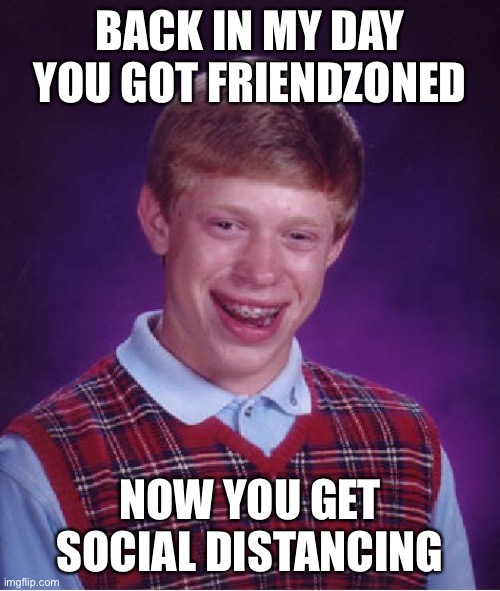 Bad Luck Brian Meme | BACK IN MY DAY YOU GOT FRIENDZONED; NOW YOU GET SOCIAL DISTANCING | image tagged in memes,bad luck brian | made w/ Imgflip meme maker