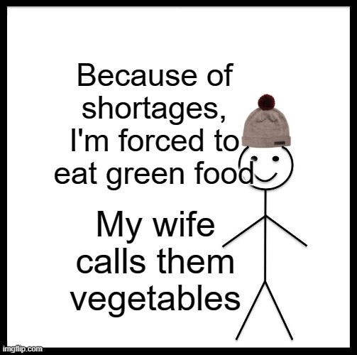 Be Like Bill Meme | Because of shortages, I'm forced to eat green food; My wife calls them vegetables | image tagged in memes,be like bill | made w/ Imgflip meme maker