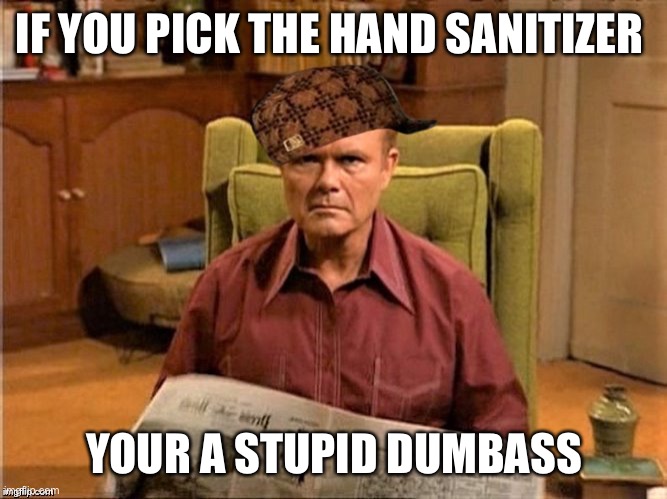 Red Foreman Scumbag Hat | IF YOU PICK THE HAND SANITIZER YOUR A STUPID DUMBASS | image tagged in red foreman scumbag hat | made w/ Imgflip meme maker