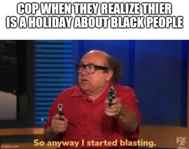 So anyway I started blasting | COP WHEN THEY REALIZE THIER IS A HOLIDAY ABOUT BLACK PEOPLE | image tagged in so anyway i started blasting | made w/ Imgflip meme maker