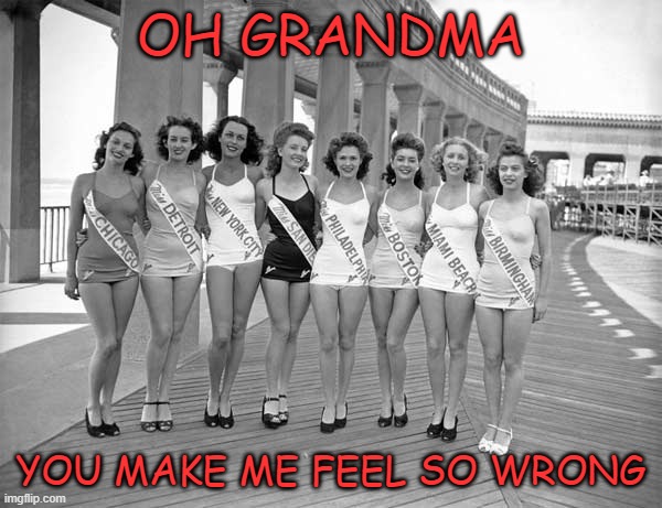 OH GRANDMA; YOU MAKE ME FEEL SO WRONG | image tagged in 1940's,retro beauty pageant,gramma be smoking hot | made w/ Imgflip meme maker
