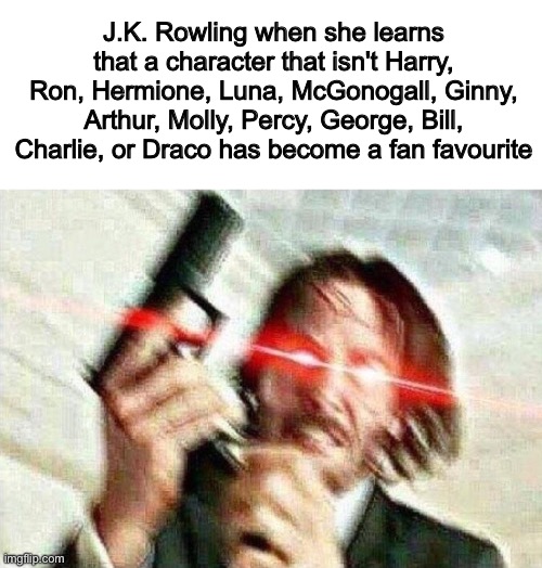 My first submission on this stream | J.K. Rowling when she learns that a character that isn't Harry, Ron, Hermione, Luna, McGonogall, Ginny, Arthur, Molly, Percy, George, Bill, Charlie, or Draco has become a fan favourite | image tagged in john wick,harry potter meme,jk rowling | made w/ Imgflip meme maker