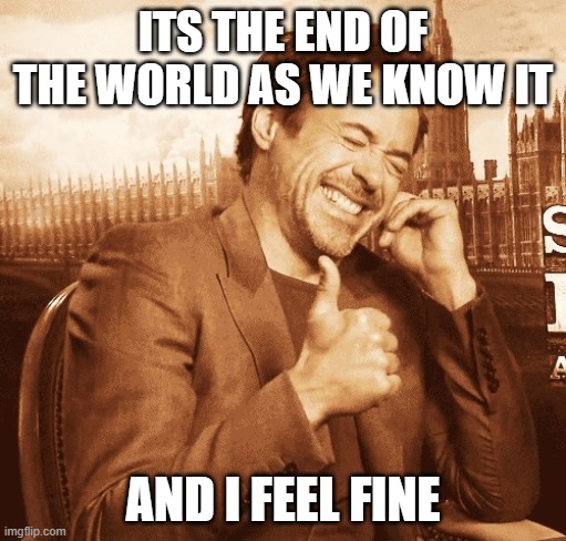 End of the world and I feel GREAT! | ITS THE END OF THE WORLD AS WE KNOW IT; AND I FEEL FINE | image tagged in laughing,end of the world | made w/ Imgflip meme maker