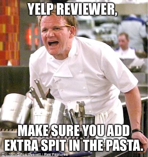 Chef Gordon Ramsay | YELP REVIEWER, MAKE SURE YOU ADD EXTRA SPIT IN THE PASTA. | image tagged in memes,chef gordon ramsay | made w/ Imgflip meme maker