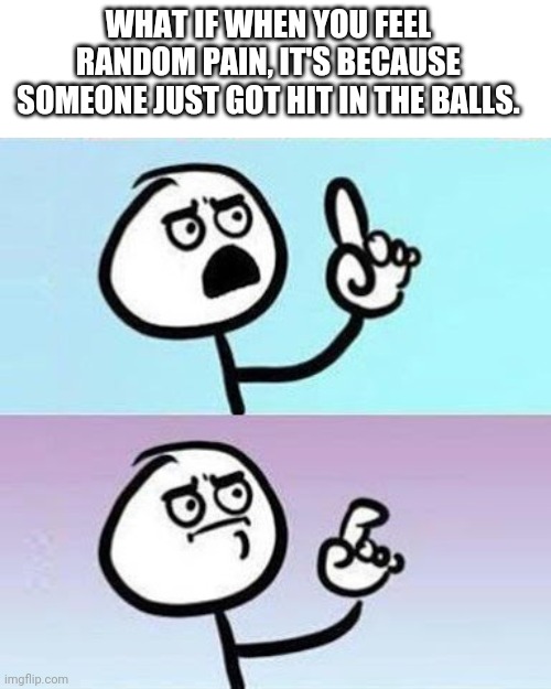 Good Point | WHAT IF WHEN YOU FEEL RANDOM PAIN, IT'S BECAUSE SOMEONE JUST GOT HIT IN THE BALLS. | image tagged in good point | made w/ Imgflip meme maker