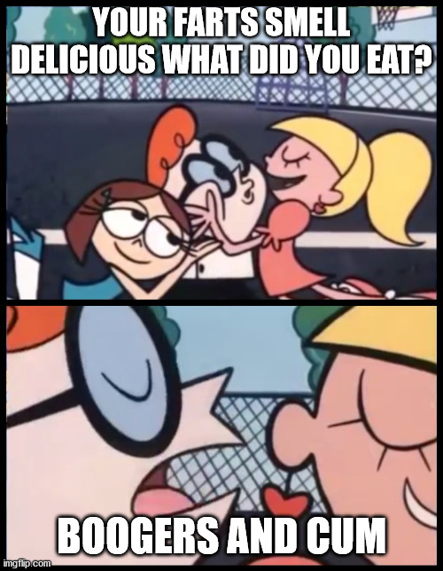 Say it Again, Dexter Meme | YOUR FARTS SMELL DELICIOUS WHAT DID YOU EAT? BOOGERS AND CUM | image tagged in memes,say it again dexter | made w/ Imgflip meme maker