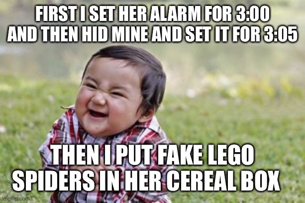 Evil Toddler | FIRST I SET HER ALARM FOR 3:00 AND THEN HID MINE AND SET IT FOR 3:05; THEN I PUT FAKE LEGO SPIDERS IN HER CEREAL BOX | image tagged in memes,evil toddler | made w/ Imgflip meme maker
