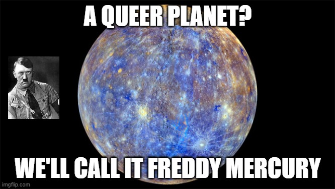 Mercury | A QUEER PLANET? WE'LL CALL IT FREDDY MERCURY | image tagged in mercury,freddy mercury,hitler,adolf hitler,gay jokes,bad jokes | made w/ Imgflip meme maker