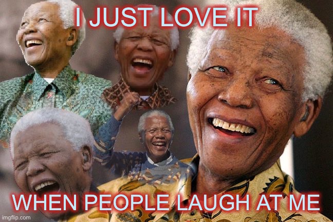 Mandela Laughing in Quarantine | I JUST LOVE IT; WHEN PEOPLE LAUGH AT ME | image tagged in mandela laughing in quarantine | made w/ Imgflip meme maker