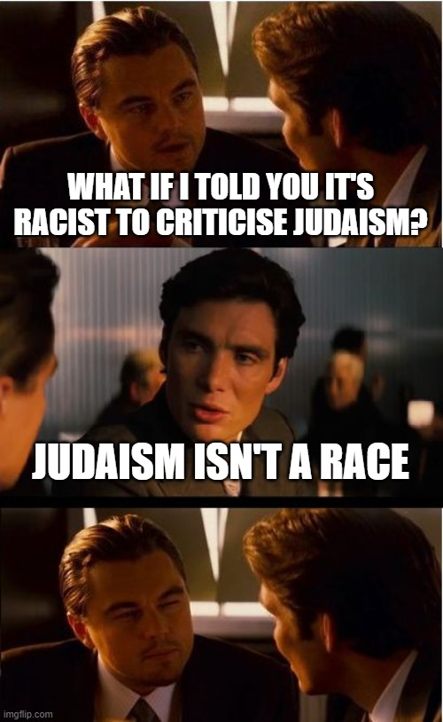 Truth hurts | WHAT IF I TOLD YOU IT'S RACIST TO CRITICISE JUDAISM? JUDAISM ISN'T A RACE | image tagged in memes,inception,judaism,race,racism,leonardo dicaprio | made w/ Imgflip meme maker