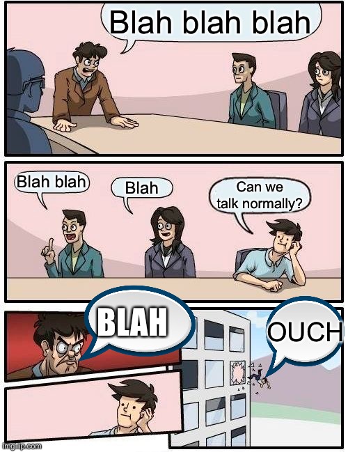 Boardroom Meeting Suggestion | Blah blah blah; Blah blah; Blah; Can we talk normally? BLAH; OUCH | image tagged in memes,boardroom meeting suggestion | made w/ Imgflip meme maker