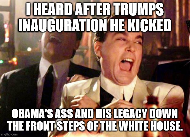 Wise guys laughing | I HEARD AFTER TRUMPS INAUGURATION HE KICKED; OBAMA'S ASS AND HIS LEGACY DOWN THE FRONT STEPS OF THE WHITE HOUSE. | image tagged in wise guys laughing | made w/ Imgflip meme maker