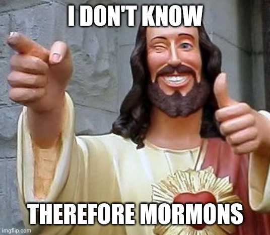 I DON'T KNOW; THEREFORE MORMONS | image tagged in buddy christ | made w/ Imgflip meme maker