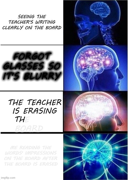 Expanding Brain Meme | SEEING THE TEACHER'S WRITING CLEARLY ON THE BOARD; FORGOT GLASSES SO IT'S BLURRY; THE TEACHER IS ERASING TH; E 
BOARD; ME READING THE WORDS' IMPRESSIONS ON THE BOARD AFTER THE BOARD IS ERASED | image tagged in memes,expanding brain | made w/ Imgflip meme maker