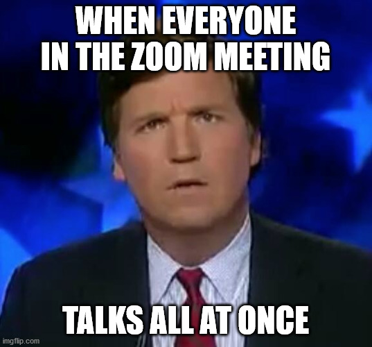 confused Tucker carlson |  WHEN EVERYONE IN THE ZOOM MEETING; TALKS ALL AT ONCE | image tagged in confused tucker carlson | made w/ Imgflip meme maker