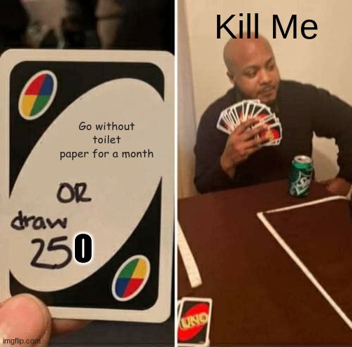 UNO Draw 25 Cards Meme | Kill Me; Go without toilet paper for a month; O | image tagged in memes,uno draw 25 cards | made w/ Imgflip meme maker