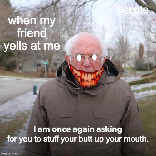 Bernie I Am Once Again Asking For Your Support | when my friend yells at me; for you to stuff your butt up your mouth. | image tagged in memes,bernie i am once again asking for your support | made w/ Imgflip meme maker
