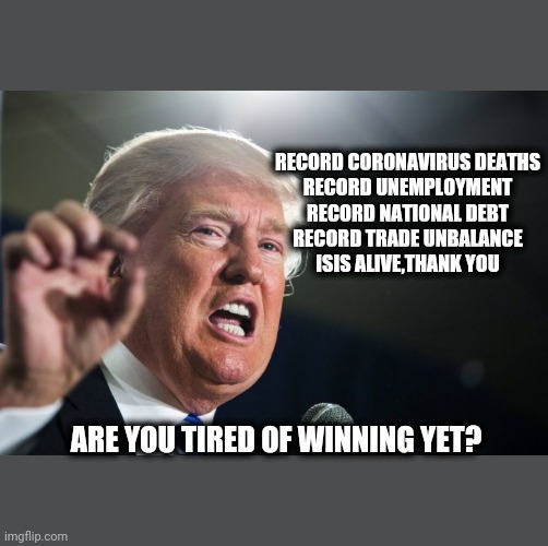 Tired of winning | RECORD CORONAVIRUS DEATHS
RECORD UNEMPLOYMENT
RECORD NATIONAL DEBT
RECORD TRADE UNBALANCE
ISIS ALIVE,THANK YOU; ARE YOU TIRED OF WINNING YET? | image tagged in donald trump,bernie sanders,joe biden,conservatives,liberals | made w/ Imgflip meme maker