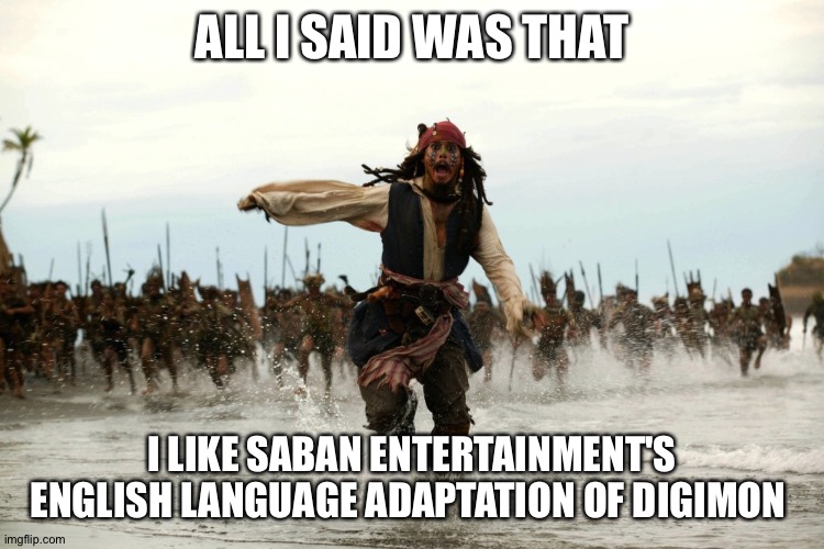 The Digimon Dub vs Sub debate is like.... | ALL I SAID WAS THAT; I LIKE SABAN ENTERTAINMENT'S ENGLISH LANGUAGE ADAPTATION OF DIGIMON | image tagged in captain jack sparrow running | made w/ Imgflip meme maker