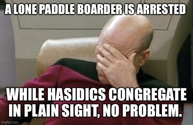 Captain Picard Facepalm Meme | A LONE PADDLE BOARDER IS ARRESTED; WHILE HASIDICS CONGREGATE IN PLAIN SIGHT, NO PROBLEM. | image tagged in memes,captain picard facepalm | made w/ Imgflip meme maker