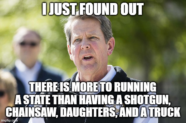 Idiot Brian Kemp | I JUST FOUND OUT; THERE IS MORE TO RUNNING A STATE THAN HAVING A SHOTGUN, CHAINSAW, DAUGHTERS, AND A TRUCK | image tagged in idiot brian kemp,AtlantaCircleJerk | made w/ Imgflip meme maker