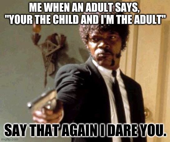 Say That Again I Dare You | ME WHEN AN ADULT SAYS,  "YOUR THE CHILD AND I'M THE ADULT"; SAY THAT AGAIN I DARE YOU. | image tagged in memes,say that again i dare you | made w/ Imgflip meme maker