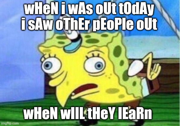 Mocking Spongebob | wHeN i wAs oUt tOdAy i sAw oThEr pEoPle oUt; wHeN wIlL tHeY lEaRn | image tagged in memes,mocking spongebob | made w/ Imgflip meme maker